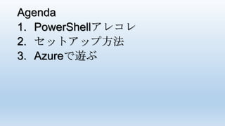 Agenda
1. PowerShellアレコレ
2. セットアップ方法
3. Azureで遊ぶ
 