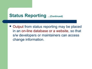 Status Reporting …(Continued)
 Output from status reporting may be placed
in an on-line database or a website, so that
s/w developers or maintainers can access
change information.
 