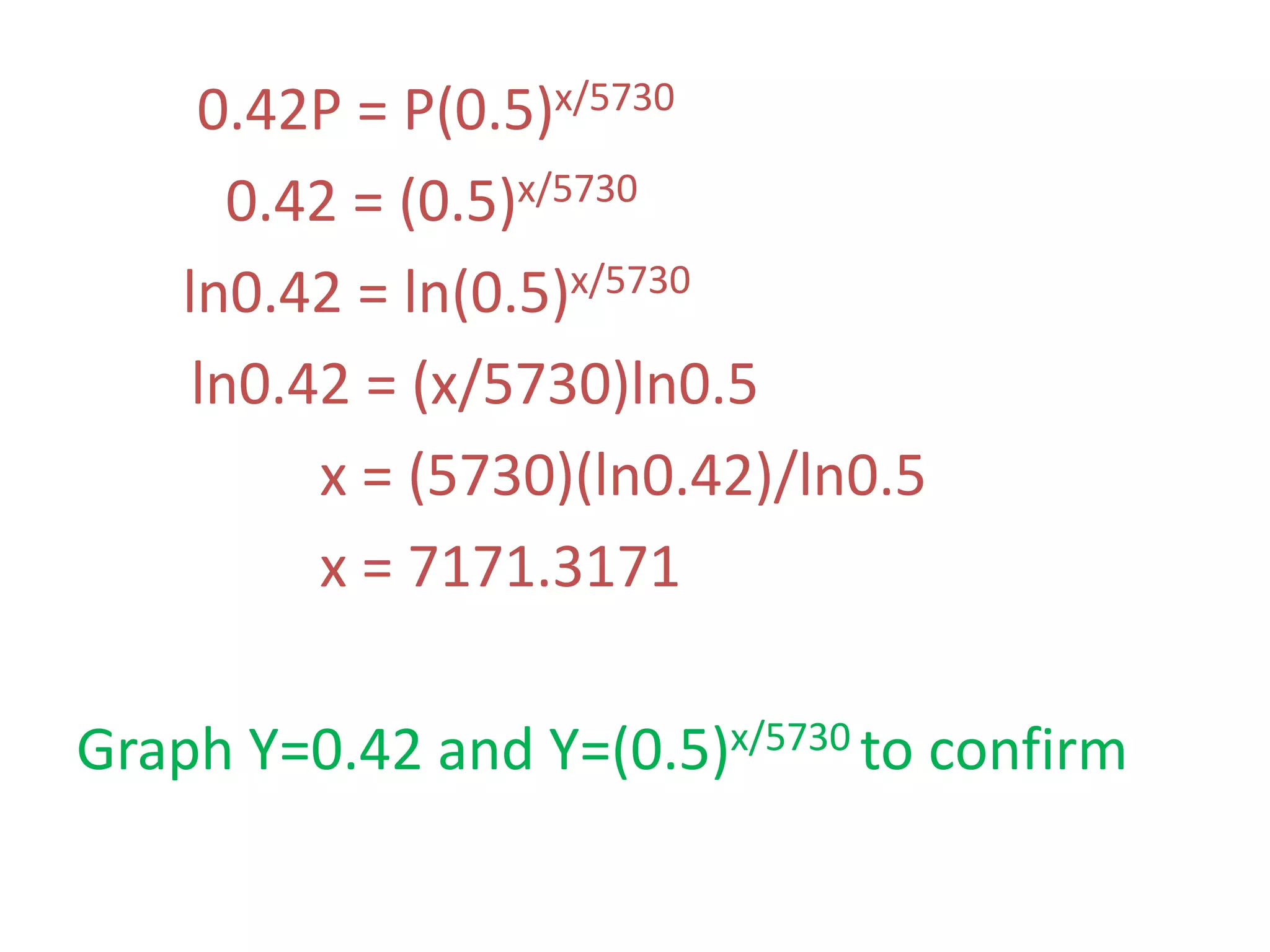 0.42P = P(0.5)x/5730
0.42 = (0.5)x/5730
ln0.42 = ln(0.5)x/5730
ln0.42 = (x/5730)ln0.5
x = (5730)(ln0.42)/ln0.5
x = 7171.3171
Graph Y=0.42 and Y=(0.5)x/5730 to confirm
 