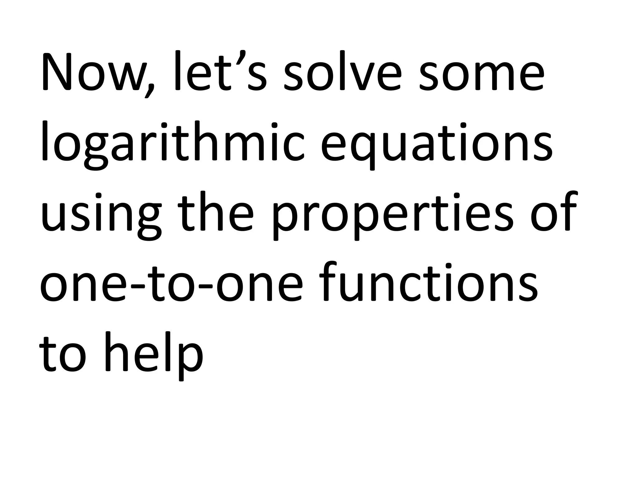Now, let’s solve some
logarithmic equations
using the properties of
one-to-one functions
to help
 
