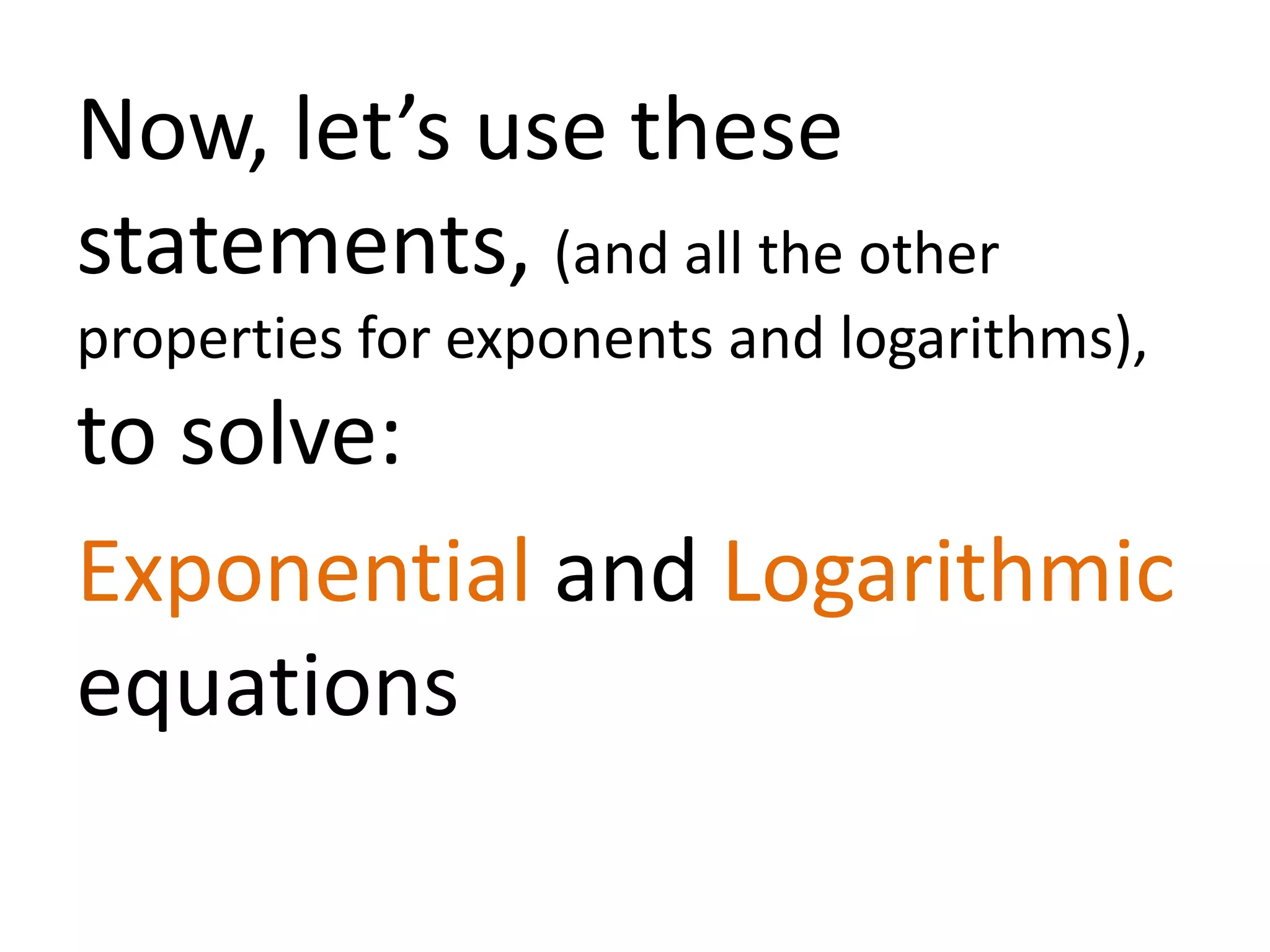 Now, let’s use these
statements, (and all the other
properties for exponents and logarithms),
to solve:
Exponential and Logarithmic
equations
 