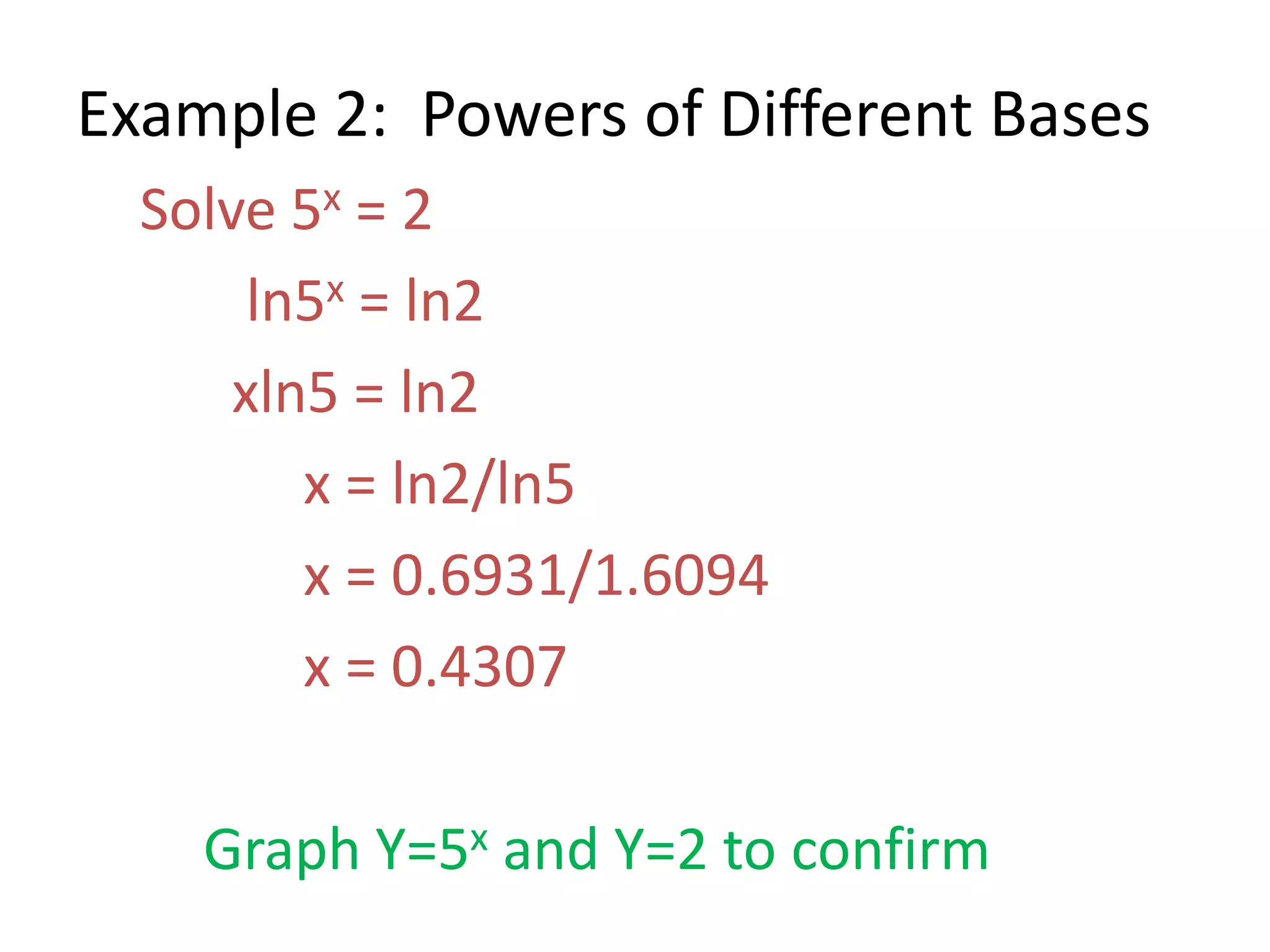 Example 2: Powers of Different Bases
Solve 5x = 2
ln5x = ln2
xln5 = ln2
x = ln2/ln5
x = 0.6931/1.6094
x = 0.4307
Graph Y=5x and Y=2 to confirm
 