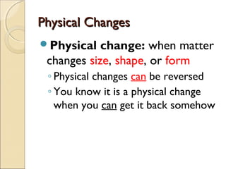 Physical ChangesPhysical Changes
Physical change: when matter
changes size, shape, or form
◦ Physical changes can be reversed
◦ You know it is a physical change
when you can get it back somehow
 