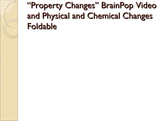 ““Property Changes” BrainPop VideoProperty Changes” BrainPop Video
and Physical and Chemical Changesand Physical and Chemical Changes
FoldableFoldable
 
