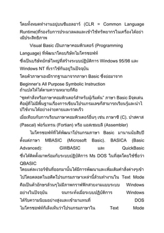 CLR = Common Language
Runtime)
Visual Basic Programming
Language)
Windows 95/98
Windows NT
Basic
Beginner’s All Purpose Symbolic Instruction
“ ” Basic
C).
Pascal) Fortian) Assembler)
Basic
MBASIC (Microsoft Basic). BASICA (Basic
Advanced): GWBASIC QuickBasic
Ms DOS
QBASIC
Text Mode
Windows
Windows
DOS
Text Mode
 