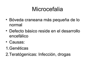 Microcefalia
• Bóveda craneana más pequeña de lo
normal
• Defecto básico reside en el desarrollo
encefálico
• Causas:
1.Genéticas
2.Teratógenicas: Infección, drogas
 