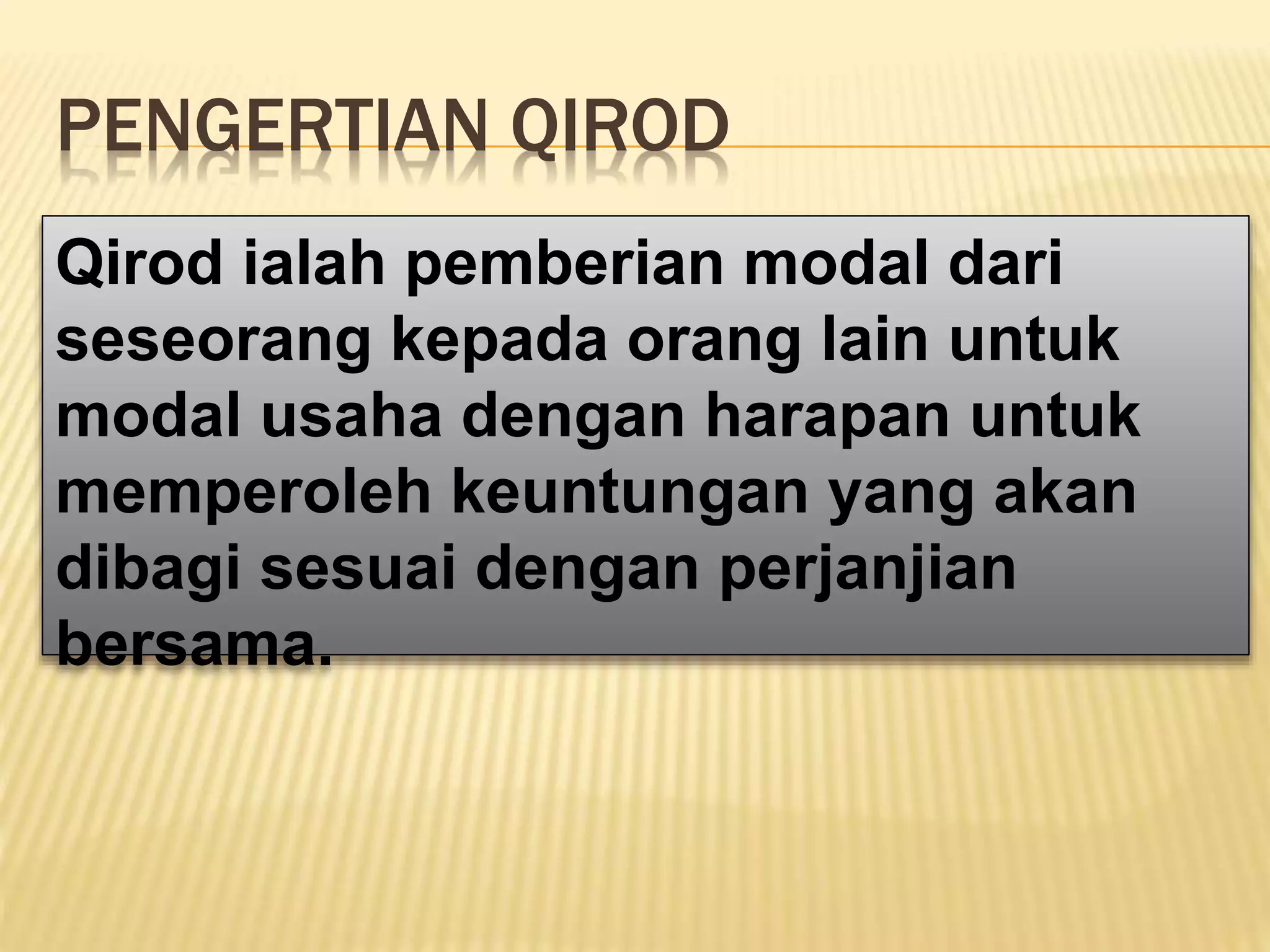 PENGERTIAN QIROD
Qirod ialah pemberian modal dari
seseorang kepada orang lain untuk
modal usaha dengan harapan untuk
memperoleh keuntungan yang akan
dibagi sesuai dengan perjanjian
bersama.
 