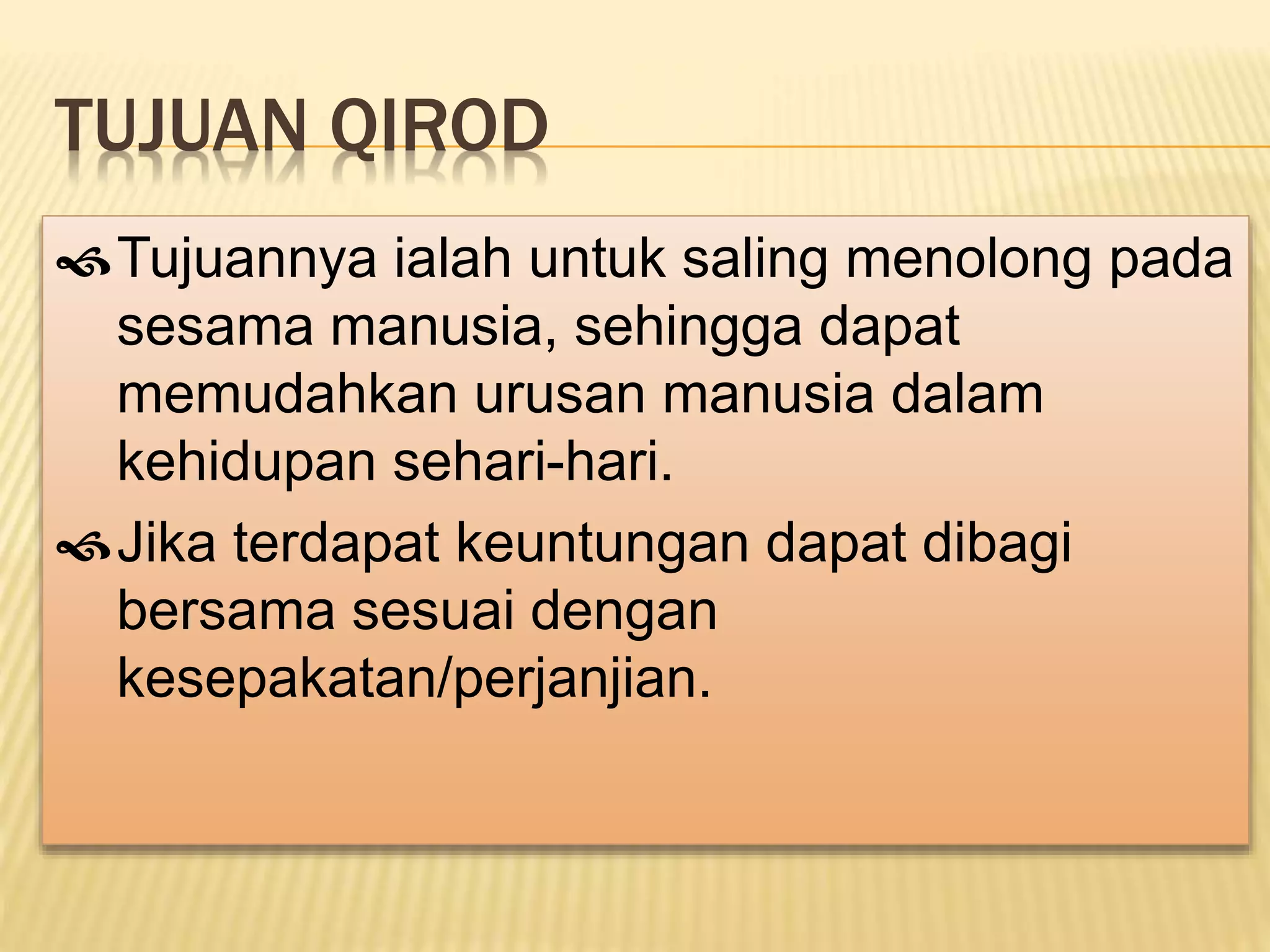 TUJUAN QIROD
Tujuannya ialah untuk saling menolong pada
sesama manusia, sehingga dapat
memudahkan urusan manusia dalam
kehidupan sehari-hari.
Jika terdapat keuntungan dapat dibagi
bersama sesuai dengan
kesepakatan/perjanjian.
 
