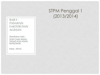 STPM Penggal 1
(2013/2014)
Disediakan oleh :
SOW CHAN WENG,
THONG KOK HOON,
RAFIQ RAWI.
Kelas : 6PLAc
BAB 5 :
PASARAN
FAKTOR DAN
AGIHAN
 