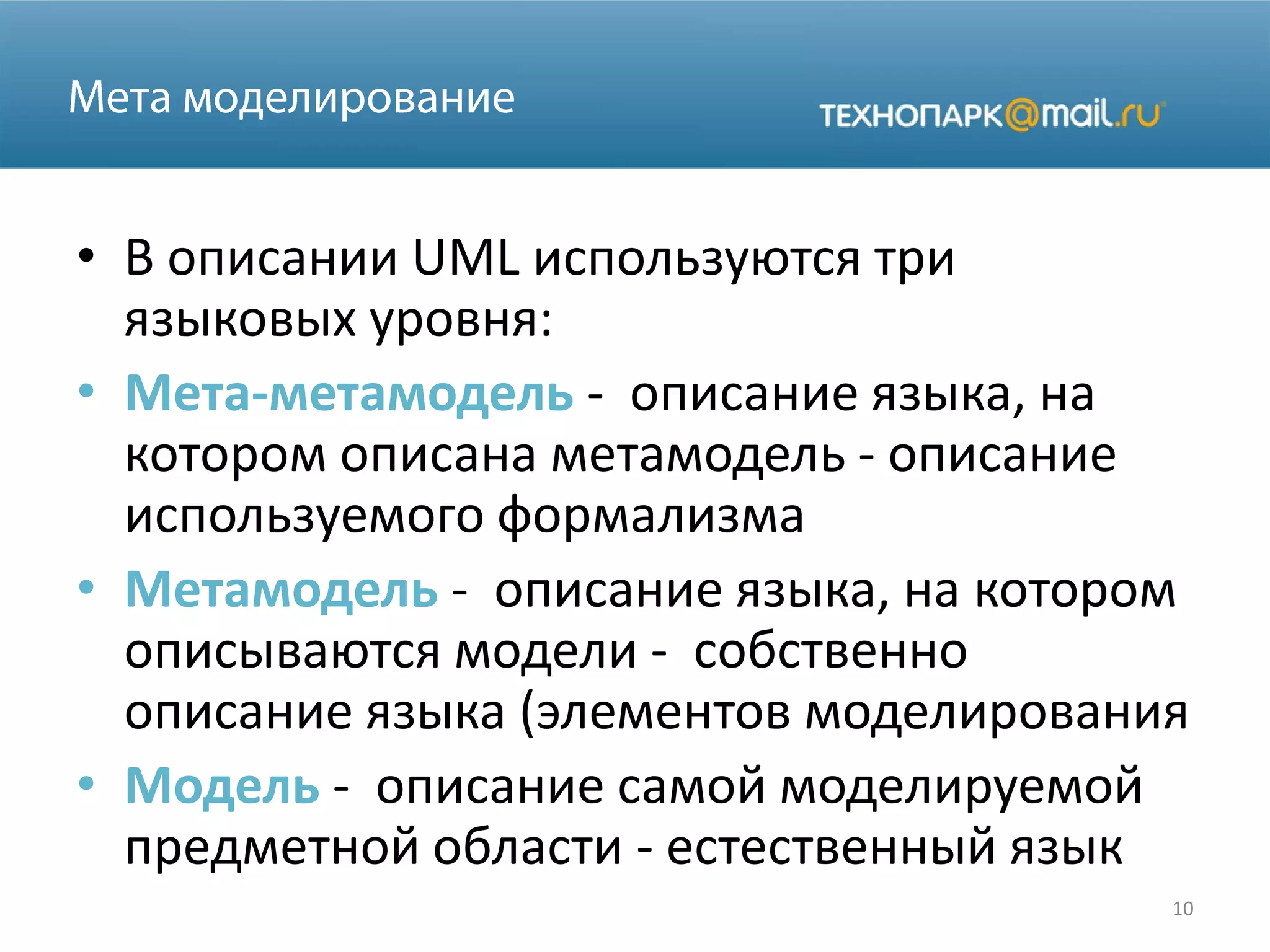 • В описании UML используются три
языковых уровня:
• Мета-метамодель - описание языка, на
котором описана метамодель - описание
используемого формализма
• Метамодель - описание языка, на котором
описываются модели - собственно
описание языка (элементов моделирования
• Модель - описание самой моделируемой
предметной области - естественный язык
10
 
