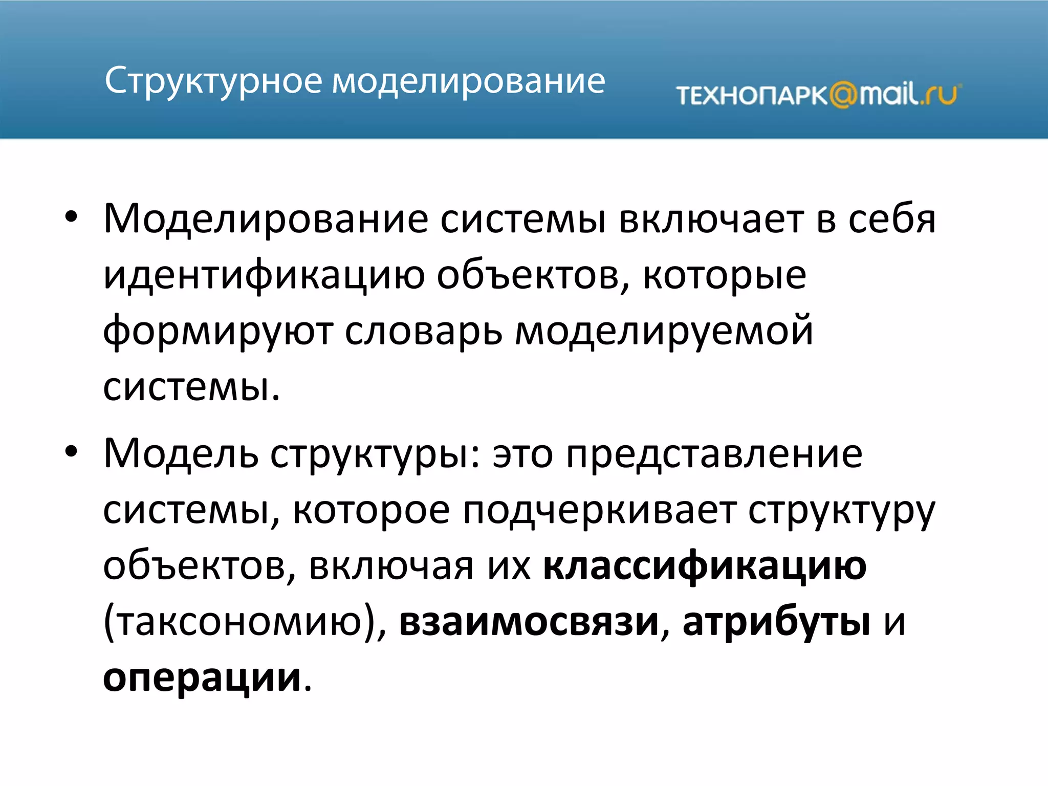• Моделирование системы включает в себя
идентификацию объектов, которые
формируют словарь моделируемой
системы.
• Модель структуры: это представление
системы, которое подчеркивает структуру
объектов, включая их классификацию
(таксономию), взаимосвязи, атрибуты и
операции.
 