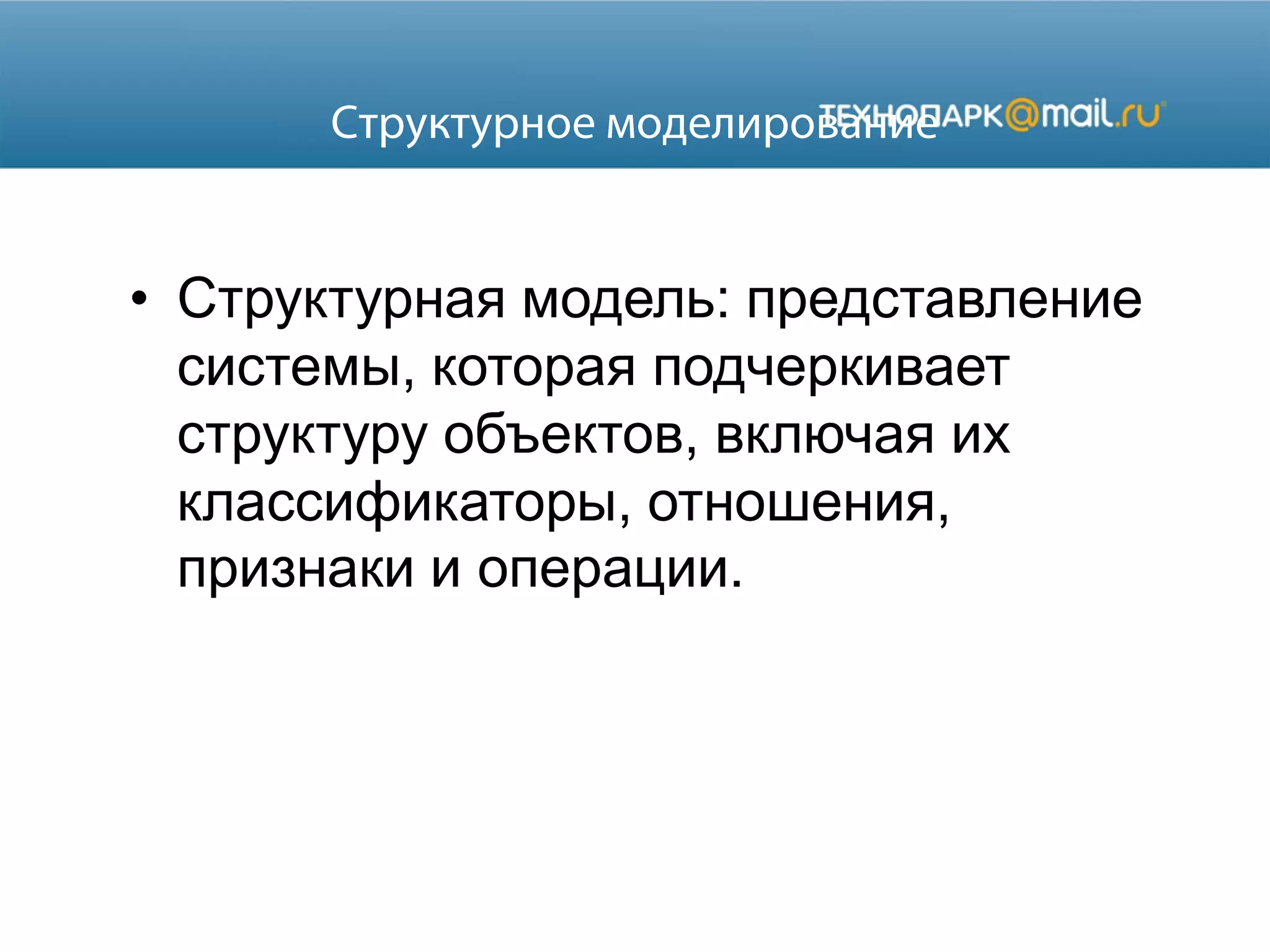 • Структурная модель: представление
системы, которая подчеркивает
структуру объектов, включая их
классификаторы, отношения,
признаки и операции.
 