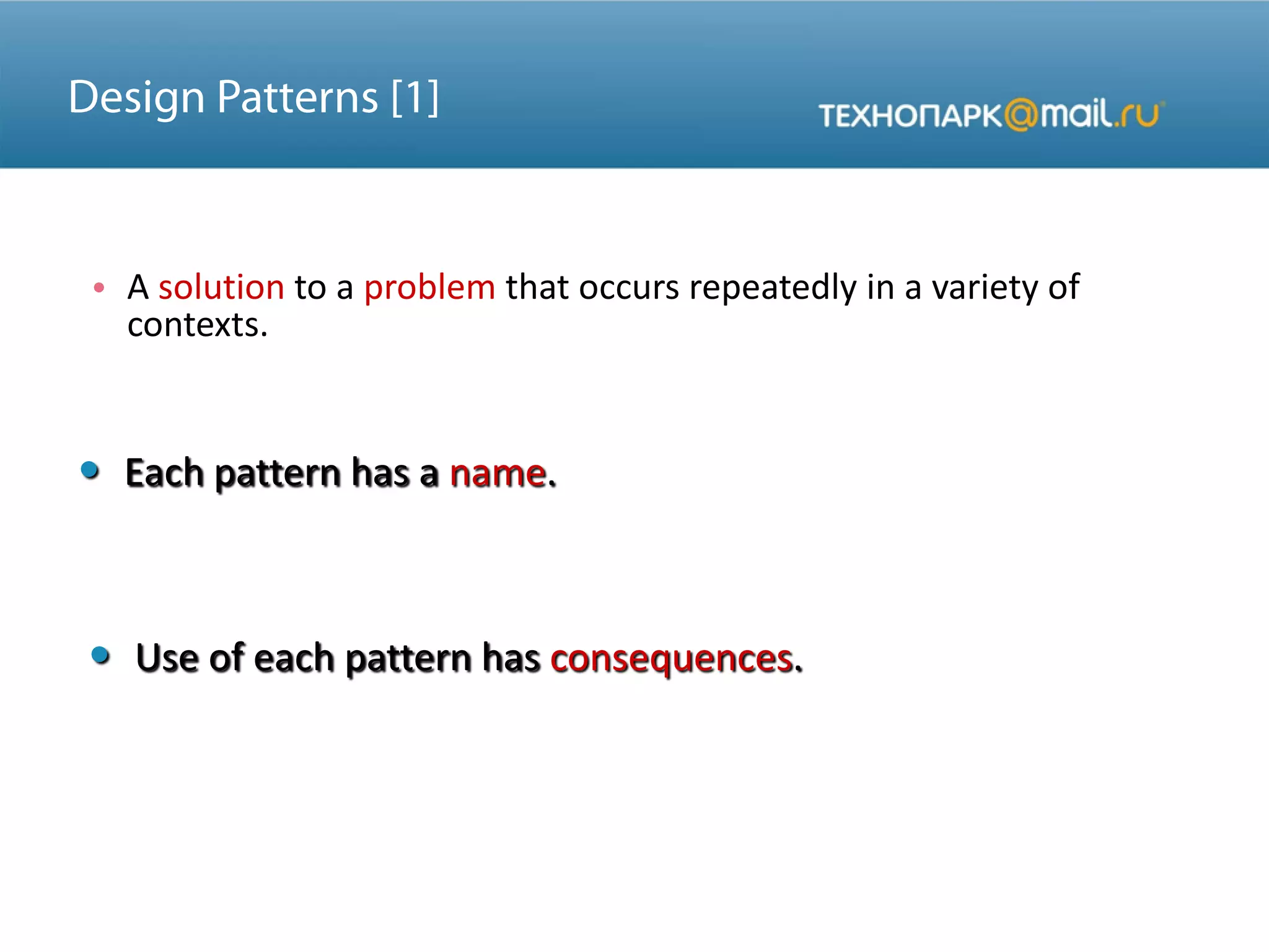 • A solution to a problem that occurs repeatedly in a variety of
contexts.
• Each pattern has a name.
• Use of each pattern has consequences.
 