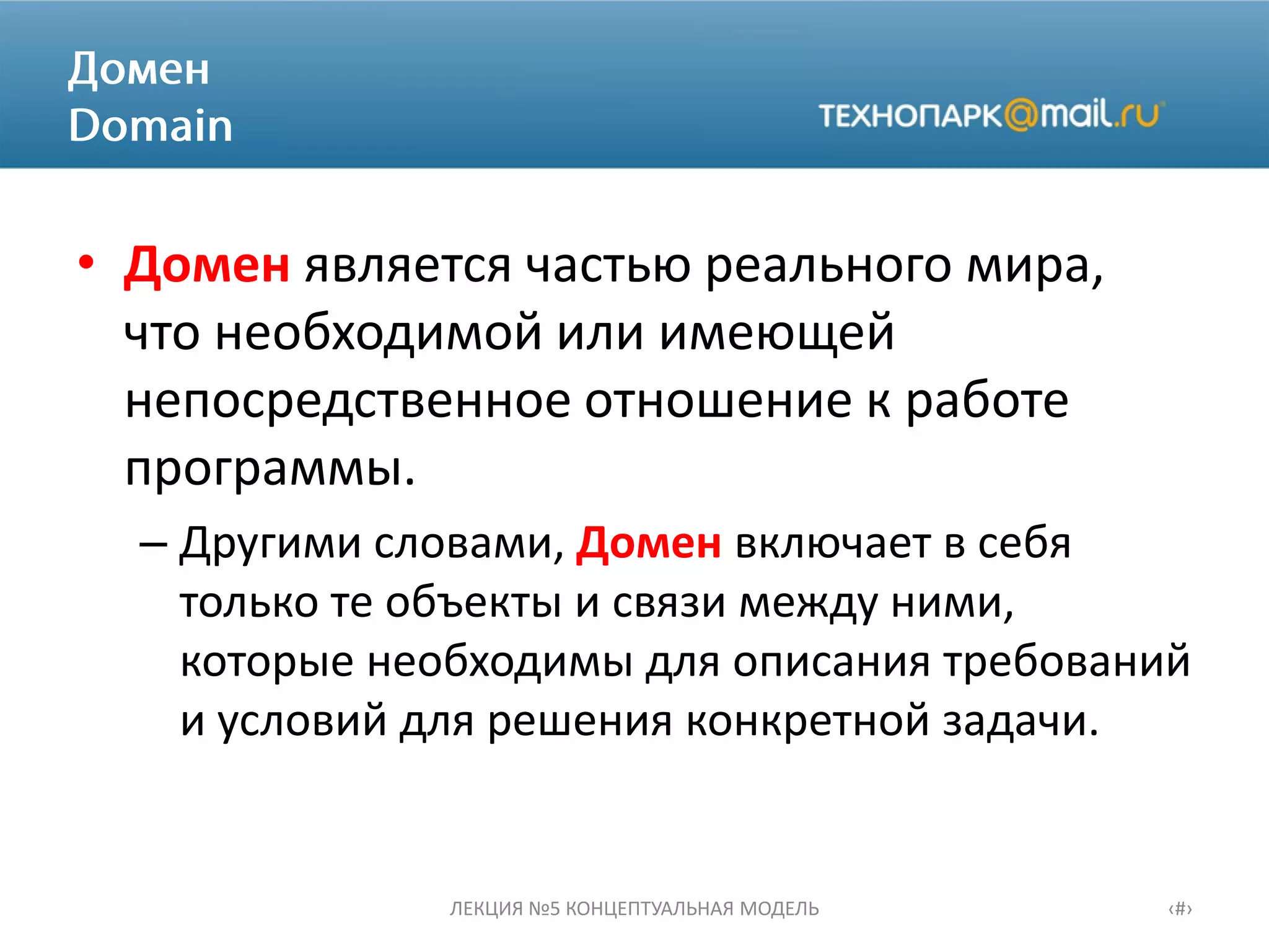 • Домен является частью реального мира,
что необходимой или имеющей
непосредственное отношение к работе
программы.
– Другими словами, Домен включает в себя
только те объекты и связи между ними,
которые необходимы для описания требований
и условий для решения конкретной задачи.
ЛЕКЦИЯ №5 КОНЦЕПТУАЛЬНАЯ МОДЕЛЬ ‹#›
 