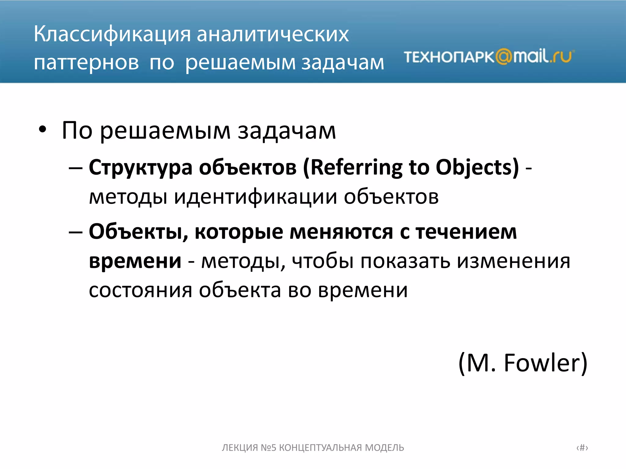 • По решаемым задачам
– Структура объектов (Referring to Objects) -
методы идентификации объектов
– Объекты, которые меняются с течением
времени - методы, чтобы показать изменения
состояния объекта во времени
(M. Fowler)
ЛЕКЦИЯ №5 КОНЦЕПТУАЛЬНАЯ МОДЕЛЬ ‹#›
 