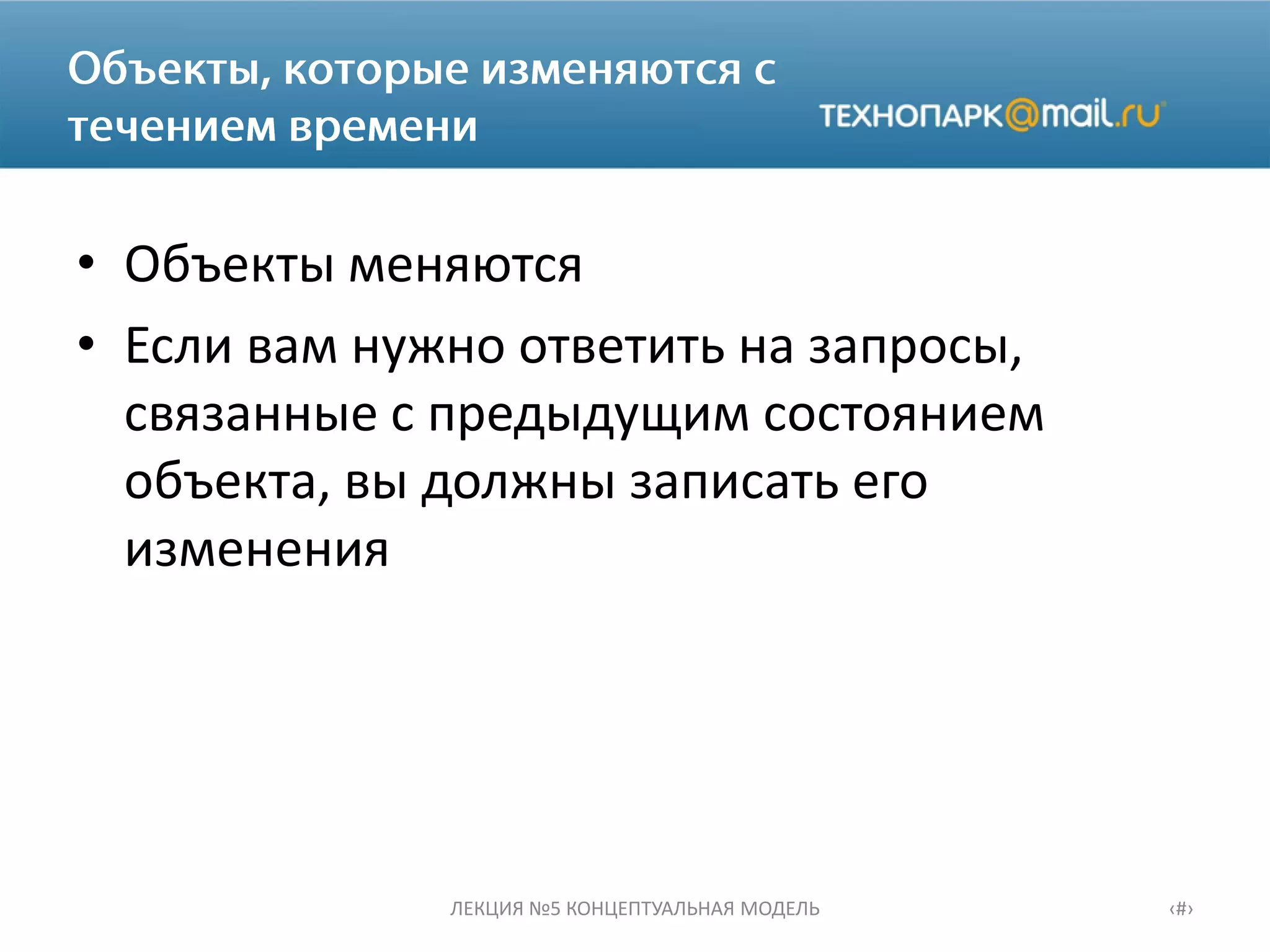 • Объекты меняются
• Если вам нужно ответить на запросы,
связанные с предыдущим состоянием
объекта, вы должны записать его
изменения
ЛЕКЦИЯ №5 КОНЦЕПТУАЛЬНАЯ МОДЕЛЬ ‹#›
 