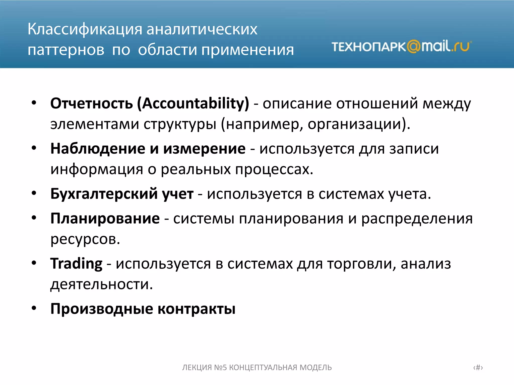 • Отчетность (Accountability) - описание отношений между
элементами структуры (например, организации).
• Наблюдение и измерение - используется для записи
информация о реальных процессах.
• Бухгалтерский учет - используется в системах учета.
• Планирование - системы планирования и распределения
ресурсов.
• Trading - используется в системах для торговли, анализ
деятельности.
• Производные контракты
ЛЕКЦИЯ №5 КОНЦЕПТУАЛЬНАЯ МОДЕЛЬ ‹#›
 