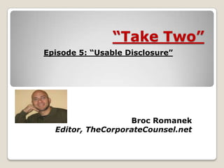“Take Two”
Broc Romanek
Editor, TheCorporateCounsel.net
Episode 5: “Usable Disclosure”
 