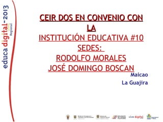 CEIR DOS EN CONVENIO CONCEIR DOS EN CONVENIO CON
LALA
INSTITUCIÓN EDUCATIVA #10
SEDES:
RODOLFO MORALES
JOSÉ DOMINGO BOSCAN
Maicao
La Guajira
 