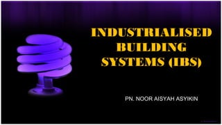 INDUSTRIALISED
BUILDING
SYSTEMS (IBS)
PN. NOOR AISYAH ASYIKIN
 