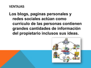 VENTAJAS
Los blogs, paginas personales y
redes sociales actúan como
currículo de las personas contienen
grandes cantidades de información
del propietario inclusos sus ideas.
 