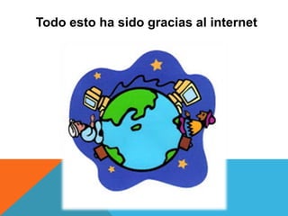 Todo esto ha sido gracias al internet
 