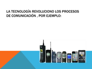 LA TECNOLOGÍA REVOLUCIONO LOS PROCESOS
DE COMUNICACIÓN , POR EJEMPLO:
 