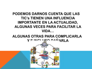 PODEMOS DARNOS CUENTA QUE LAS
TIC’s TIENEN UNA INFLUENCIA
IMPORTANTE EN LA ACTUALIDAD,
ALGUNAS VECES PARA FACILITAR LA
VIDA…
ALGUNAS OTRAS PARA COMPLICARLA
Y E INCLUSO DAÑARLA
 