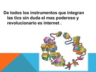 De todos los instrumentos que integran
las tics sin duda el mas poderoso y
revolucionario es internet .
 