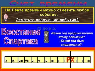 73 до н.э.
На Ленте времени можно отметить любоеНа Ленте времени можно отметить любое
событие.событие.
Отметьте следующие события?Отметьте следующие события?
-Какой год предшествовал
этому событию?
-Какой год был
следующим?
X IX VIII VII VI V IV III II I I II III
 