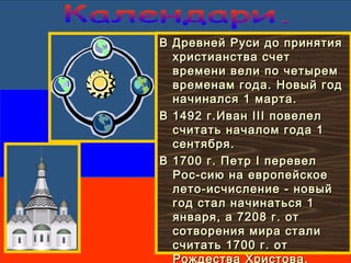 В Древней Руси до принятияВ Древней Руси до принятия
христианства счетхристианства счет
времени вели по четыремвремени вели по четырем
временам года.временам года. Новый годНовый год
начинался 1 марта.начинался 1 марта.
В 1492 г.ИванВ 1492 г.Иван IIIIII повелелповелел
считать началом года 1считать началом года 1
сентября.сентября.
В 1700 г. ПетрВ 1700 г. Петр II перевелперевел
Рос-сию на европейскоеРос-сию на европейское
лето-исчисление - новыйлето-исчисление - новый
год стал начинаться 1год стал начинаться 1
января, а 7208 г. отянваря, а 7208 г. от
сотворения мира сталисотворения мира стали
считать 1700 г. отсчитать 1700 г. от
Рождества Христова.
 