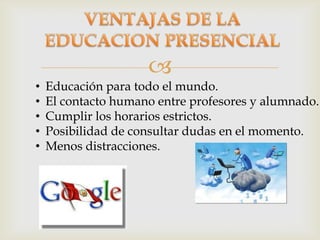 
• Educación para todo el mundo.
• El contacto humano entre profesores y alumnado.
• Cumplir los horarios estrictos.
• Posibilidad de consultar dudas en el momento.
• Menos distracciones.
 