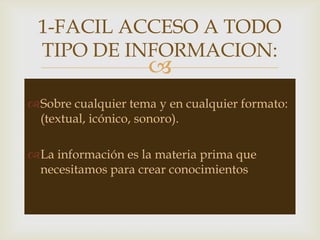 
Sobre cualquier tema y en cualquier formato:
(textual, icónico, sonoro).
La información es la materia prima que
necesitamos para crear conocimientos
1-FACIL ACCESO A TODO
TIPO DE INFORMACION:
 