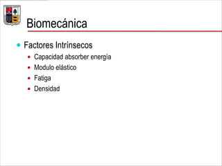 Biomecánica
 Factores Intrínsecos
 Capacidad absorber energía
 Modulo elástico
 Fatiga
 Densidad
 