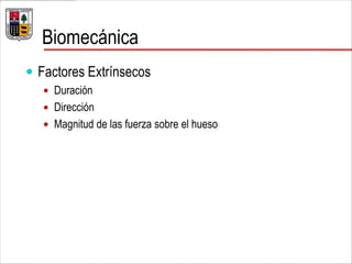 Biomecánica
 Factores Extrínsecos
 Duración
 Dirección
 Magnitud de las fuerza sobre el hueso
 