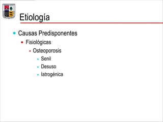 Etiología
 Causas Predisponentes
 Fisiológicas
 Osteoporosis
 Senil
 Desuso
 Iatrogénica
 