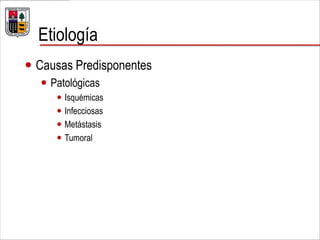 Etiología
 Causas Predisponentes
 Patológicas
 Isquémicas
 Infecciosas
 Metástasis
 Tumoral
 