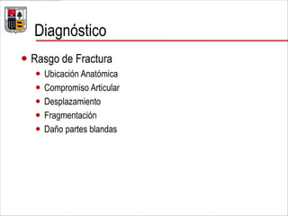 Diagnóstico
 Rasgo de Fractura
 Ubicación Anatómica
 Compromiso Articular
 Desplazamiento
 Fragmentación
 Daño partes blandas
 