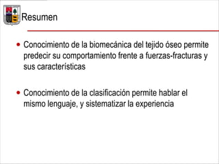  Conocimiento de la biomecánica del tejido óseo permite
predecir su comportamiento frente a fuerzas-fracturas y
sus características
 Conocimiento de la clasificación permite hablar el
mismo lenguaje, y sistematizar la experiencia
Resumen
 