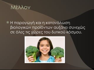 Μέλλον
 Η παραγωγή και η κατανάλωση
βιολογικών προϊόντων αυξάνει συνεχώς
σε όλες τις χώρες του δυτικού κόσμου.
 