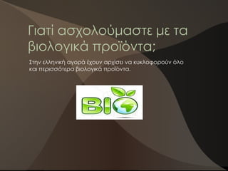 Γιατί ασχολούμαστε με τα
βιολογικά προϊόντα;
Στην ελληνική αγορά έχουν αρχίσει να κυκλοφορούν όλο
και περισσότερα βιολογικά προϊόντα.
 