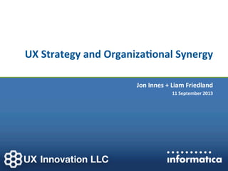 UX	
  Strategy	
  and	
  Organiza0onal	
  Synergy
	
  
Jon	
  Innes	
  +	
  Liam	
  Friedland
	
  
	
  11	
  September	
  2013
	
  

 