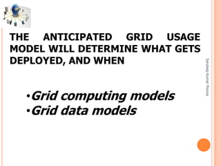 SandeepKumarPoonia
THE ANTICIPATED GRID USAGE
MODEL WILL DETERMINE WHAT GETS
DEPLOYED, AND WHEN
•Grid computing models
•Grid data models
 