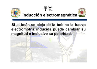 Inducción electromagnética
Si el imán se aleja de la bobina la fuerza
electromotriz inducida puede cambiar su
magnitud e inclusive su polaridad.magnitud e inclusive su polaridad.
 