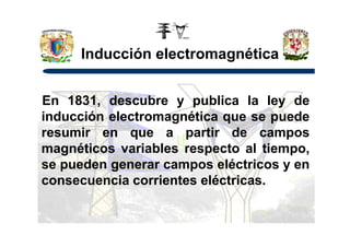 Inducción electromagnética
En 1831, descubre y publica la ley de
inducción electromagnética que se puedeinducción electromagnética que se puede
resumir en que a partir de campos
magnéticos variables respecto al tiempo,
se pueden generar campos eléctricos y en
consecuencia corrientes eléctricas.
 