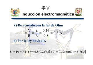 Inducción electromagnética
c) De acuerdo con la ley de Ohm
[ ]A2.0
16.0V
i ==
ε
== [ ]A2.0
8.0RR
i ====
d) Por la ley de Joule.
( ) [ ]J76.5)60)(3(32.0)60(3)2.0(8.0tiRPtU 22
======
 