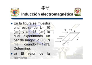 Inducción electromagnética
En la figura se muestra
una espira de L= 10
[cm] y a= 15 [cm] la[cm] y a= 15 [cm] la
cual experimenta un
par de magnitud 0.3 [N
m] cuando .
Determine:
a) El valor de la
corriente
][ˆ2 TjB =
r
 