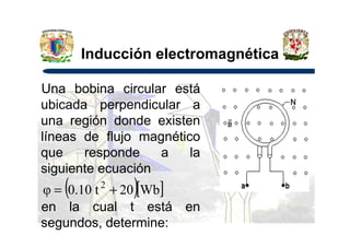 Inducción electromagnética
Una bobina circular está
ubicada perpendicular a
una región donde existenuna región donde existen
líneas de flujo magnético
que responde a la
siguiente ecuación
en la cual t está en
segundos, determine:
( )[ ]Wb20t10.0φ 2
+=
 