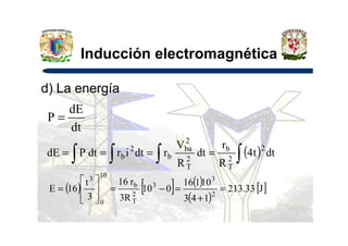 Inducción electromagnética
d) La energía
dt
dE
P =
dt
P =
( ) dtt4
R
r
dt
R
V
rdtirdtPdE 2
2
T
b
2
T
2
ba
b
2
b ∫∫ ∫∫ ====
( ) [ ] ( )
( )
[ ]J33.213
143
10116
010
R3
r16
3
t
16E 2
3
3
2
T
b
10
0
3
=
+
=−=








=
 