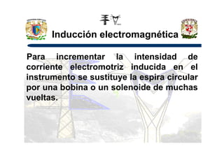 Inducción electromagnética
Para incrementar la intensidad de
corriente electromotriz inducida en el
instrumento se sustituye la espira circularinstrumento se sustituye la espira circular
por una bobina o un solenoide de muchas
vueltas.
 